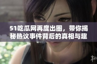 51吃瓜网再度出圈，带你揭秘热议事件背后的真相与趣闻