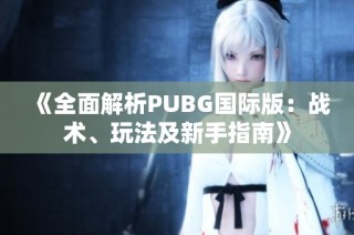 《全面解析PUBG国际版：战术、玩法及新手指南》