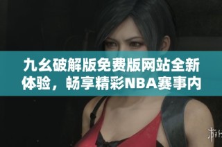 九幺破解版免费版网站全新体验，畅享精彩NBA赛事内容