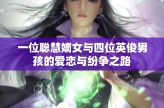 一位聪慧嫡女与四位英俊男孩的爱恋与纷争之路