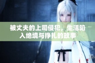 被丈夫的上司侵犯，生活陷入绝境与挣扎的故事