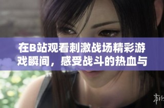 在B站观看刺激战场精彩游戏瞬间，感受战斗的热血与激情