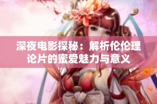 深夜电影探秘：解析伦伦理论片的蜜爱魅力与意义