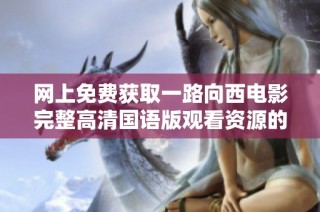 网上免费获取一路向西电影完整高清国语版观看资源的方法介绍