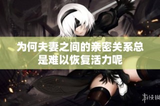 为何夫妻之间的亲密关系总是难以恢复活力呢