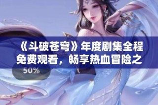 《斗破苍穹》年度剧集全程免费观看，畅享热血冒险之旅