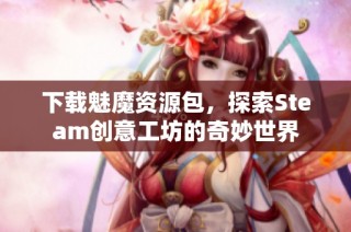 下载魅魔资源包，探索Steam创意工坊的奇妙世界