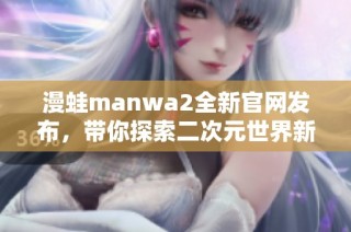 漫蛙manwa2全新官网发布，带你探索二次元世界新体验
