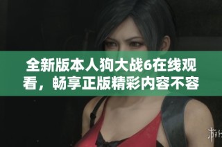 全新版本人狗大战6在线观看，畅享正版精彩内容不容错过