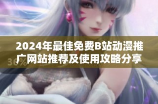 2024年最佳免费B站动漫推广网站推荐及使用攻略分享