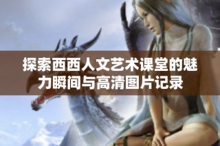 探索西西人文艺术课堂的魅力瞬间与高清图片记录