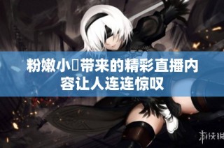 粉嫩小泬带来的精彩直播内容让人连连惊叹