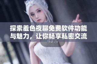 探索羞色夜聊免费软件功能与魅力，让你畅享私密交流的全新体验