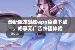 最新版本魅影app免费下载，畅享无广告快捷体验