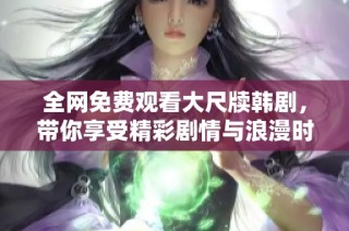 全网免费观看大尺牍韩剧，带你享受精彩剧情与浪漫时光
