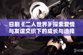 日剧《二人世界》探索爱情与友谊交织下的成长与选择之路