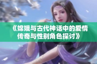 《嫦娥与古代神话中的爱情传奇与性别角色探讨》