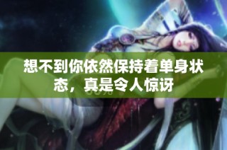 想不到你依然保持着单身状态，真是令人惊讶