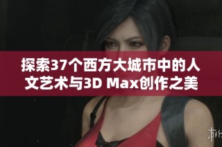 探索37个西方大城市中的人文艺术与3D Max创作之美