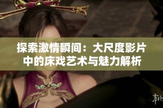 探索激情瞬间：大尺度影片中的床戏艺术与魅力解析
