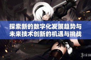 探索新的数字化发展趋势与未来技术创新的机遇与挑战