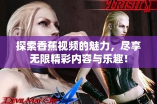 探索香蕉视频的魅力，尽享无限精彩内容与乐趣！