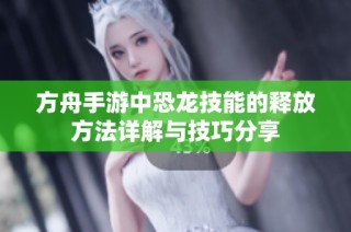 方舟手游中恐龙技能的释放方法详解与技巧分享