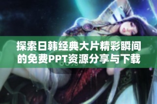 探索日韩经典大片精彩瞬间的免费PPT资源分享与下载指南