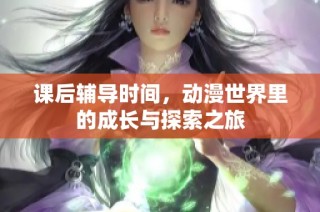 课后辅导时间，动漫世界里的成长与探索之旅