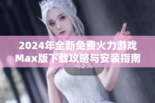2024年全新免费火力游戏Max版下载攻略与安装指南