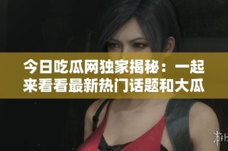 今日吃瓜网独家揭秘：一起来看看最新热门话题和大瓜吧！