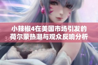 小辣椒4在美国市场引发的荷尔蒙热潮与观众反响分析