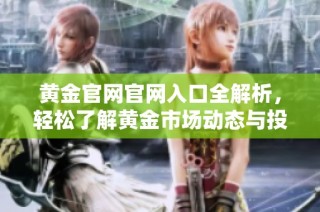 黄金官网官网入口全解析，轻松了解黄金市场动态与投资机会