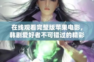 在线观看完整版苹果电影，韩剧爱好者不可错过的精彩内容与深度解析