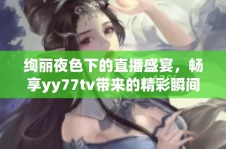 绚丽夜色下的直播盛宴，畅享yy77tv带来的精彩瞬间