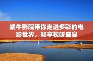 蜗牛影院带你走进多彩的电影世界，畅享视听盛宴