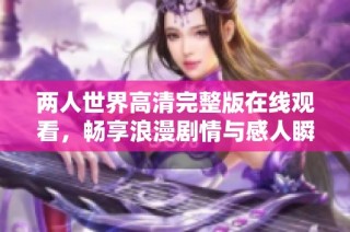 两人世界高清完整版在线观看，畅享浪漫剧情与感人瞬间