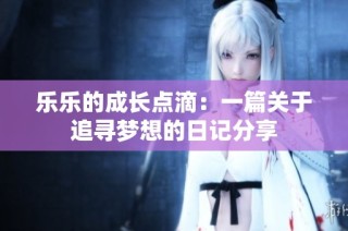 乐乐的成长点滴：一篇关于追寻梦想的日记分享