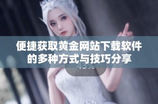 便捷获取黄金网站下载软件的多种方式与技巧分享