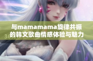 与mamamama旋律共振的韩文歌曲情感体验与魅力解读