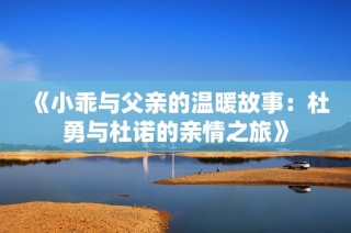 《小乖与父亲的温暖故事：杜勇与杜诺的亲情之旅》
