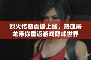 烈火传奇震撼上线，热血屠龙带你重返游戏巅峰世界