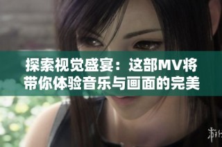 探索视觉盛宴：这部MV将带你体验音乐与画面的完美融合与感动