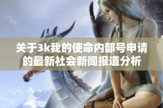 关于3k我的使命内部号申请的最新社会新闻报道分析