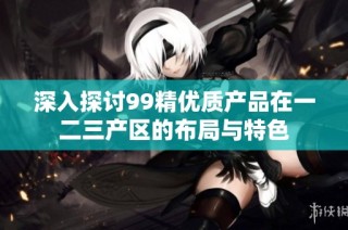 深入探讨99精优质产品在一二三产区的布局与特色