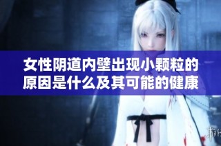 女性阴道内壁出现小颗粒的原因是什么及其可能的健康影响