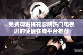 免费观看桃花影院热门电视剧的便捷在线平台推荐