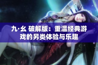 九·幺 破解版：重温经典游戏的另类体验与乐趣