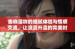 舌吻湿吻的细腻体验与情感交流，让浪漫升温的完美时刻