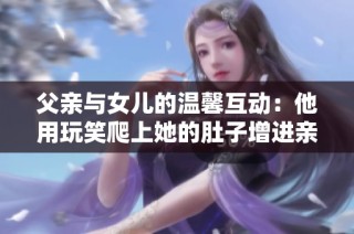 父亲与女儿的温馨互动：他用玩笑爬上她的肚子增进亲情